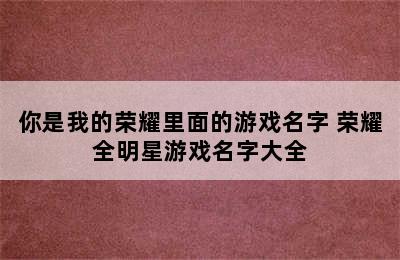 你是我的荣耀里面的游戏名字 荣耀全明星游戏名字大全